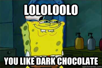 LOLOLOOLO you like dark chocolate  