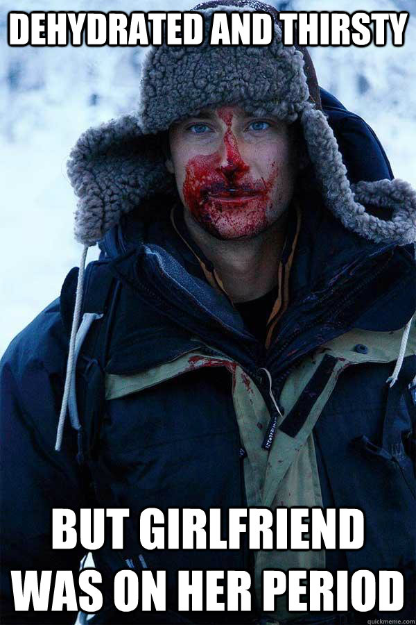 dehydrated and thirsty but girlfriend was on her period - dehydrated and thirsty but girlfriend was on her period  Bear Grylls