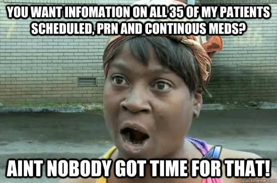 You want infomation on all 35 of my patients scheduled, PRN and continous meds? aint nobody got time for that!  Nursing school life