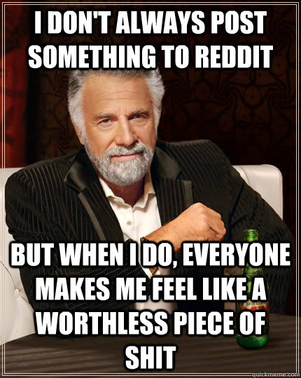 I don't always post something to reddit but when I do, everyone makes me feel like a worthless piece of shit  The Most Interesting Man In The World
