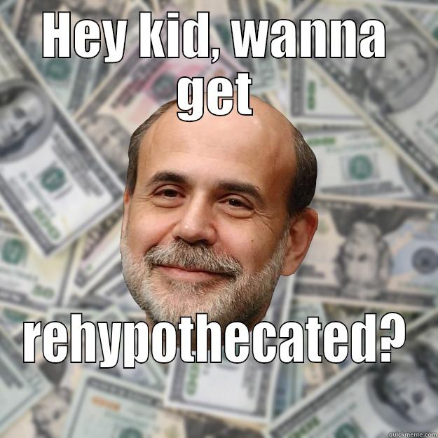 Hey kid, wanna get rehypothecated? - HEY KID, WANNA GET REHYPOTHECATED? Ben Bernanke