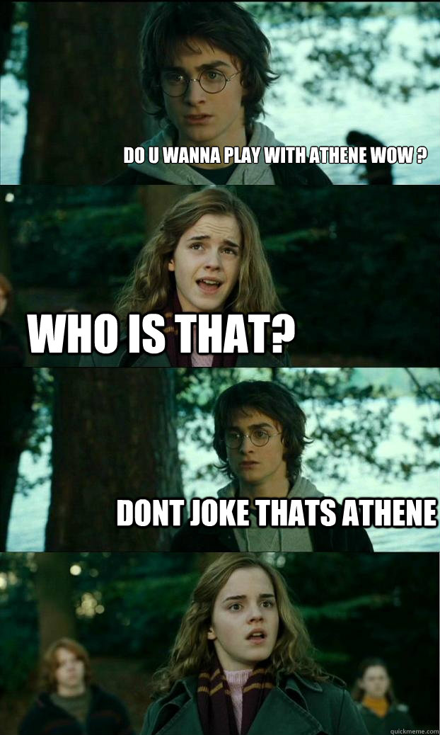 Do u wanna play with athene wow ? Who is that? dont joke THATS ATHENE  Horny Harry