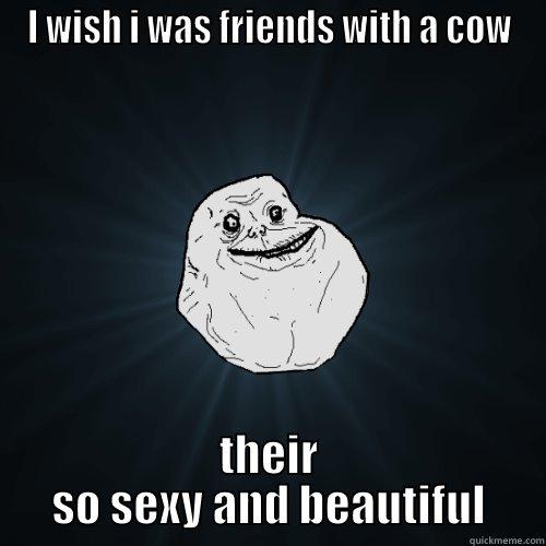 I WISH I WAS FRIENDS WITH A COW THEIR SO SEXY AND BEAUTIFUL Forever Alone