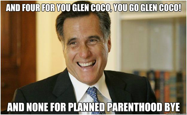 And four for you Glen coco, you go glen coco! and none for planned parenthood bye  Mitt Romney