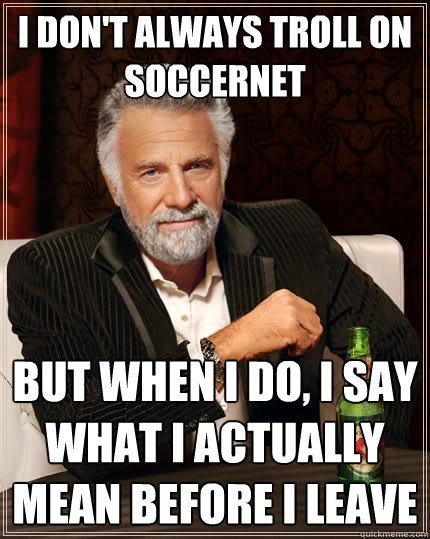 I don't always troll on Soccernet but when I do, I say what I actually mean before I leave  The Most Interesting Man In The World