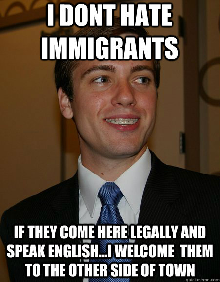 i dont hate immigrants if they come here legally and speak english...i welcome  them to the other side of town - i dont hate immigrants if they come here legally and speak english...i welcome  them to the other side of town  College Republican