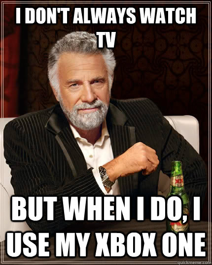 I don't always watch TV But when I do, I use my XBOX One  The Most Interesting Man In The World