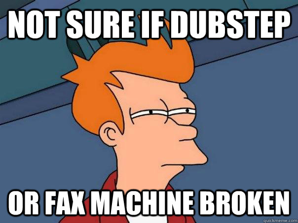 not sure if Dubstep or fax machine broken  Futurama Fry