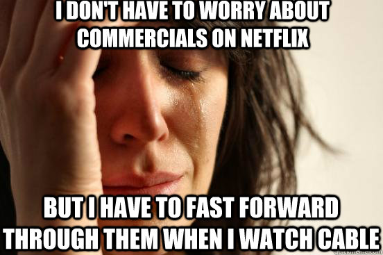 I don't have to worry about commercials on Netflix but I have to fast forward through them when I watch cable  First World Problems