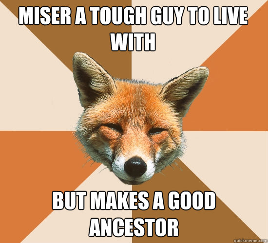 Miser a tough guy to live with But makes a good ancestor  Condescending Fox