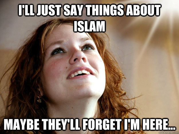 I'll just say things about Islam Maybe they'll forget I'm here...  Christian Christina