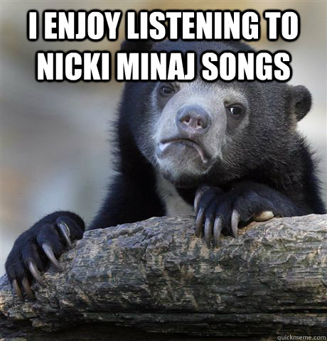 I enjoy listening to nicki minaj songs   Confession Bear