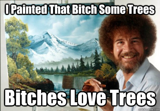 I Painted That Bitch Some Trees Bitches Love Trees - I Painted That Bitch Some Trees Bitches Love Trees  Advice Bob Ross