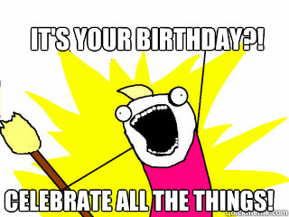 IT'S YOUR BIRTHDAY?! CELEBRATE ALL THE THINGS!  All The Things