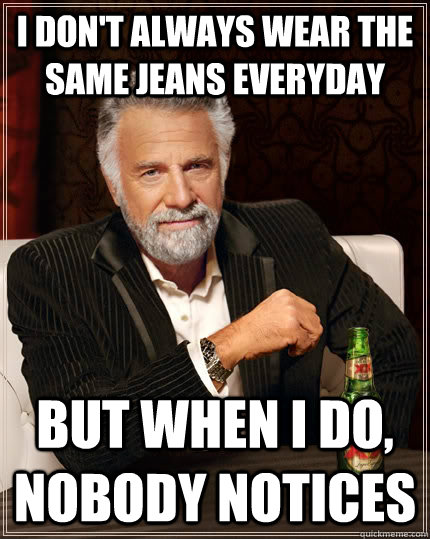 I don't always wear the same jeans everyday but when I do, nobody notices  The Most Interesting Man In The World