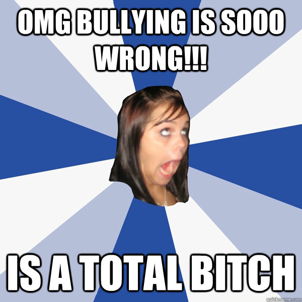 Omg Bullying is SOOO Wrong!!! Is a total bitch  Annoying Facebook Girl