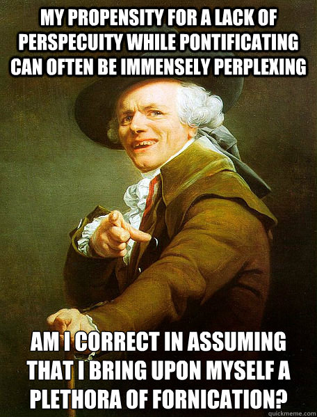 My propensity for a lack of perspecuity while pontificating can often be immensely perplexing Am I correct in assuming that I bring upon myself a plethora of fornication?  Joseph Decreaux