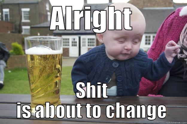ALRIGHT SHIT IS ABOUT TO CHANGE drunk baby