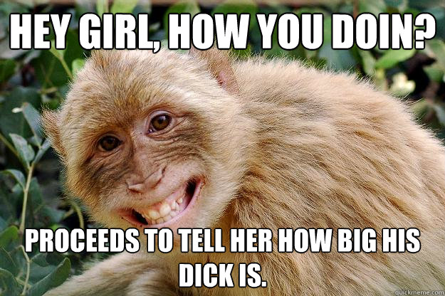 Hey girl, how you doin? Proceeds to tell her how big his dick is.   
