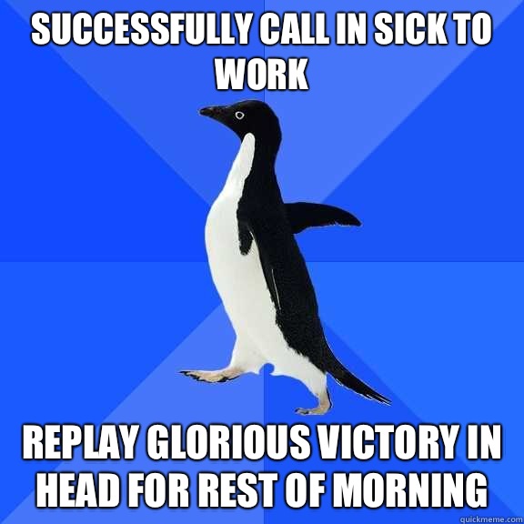 Successfully call in sick to work Replay glorious victory in head for rest of morning  Socially Awkward Penguin