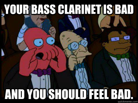 YOUR Bass clarinet is bad AND YOU SHOULD FEEL BAD.  BREAKING BAD ZOIDBERG