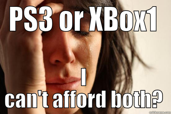 PS3 OR XBOX1 I CAN'T AFFORD BOTH? First World Problems