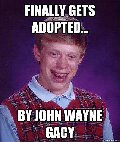 Finally gets adopted... By JOHn wayne gacy - Finally gets adopted... By JOHn wayne gacy  Bad Luck Brian