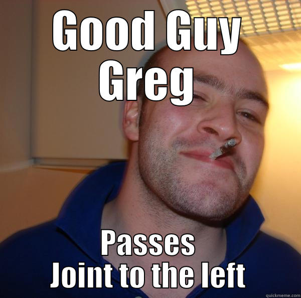 GOOD GUY GREG PASSES JOINT TO THE LEFT Good Guy Greg 