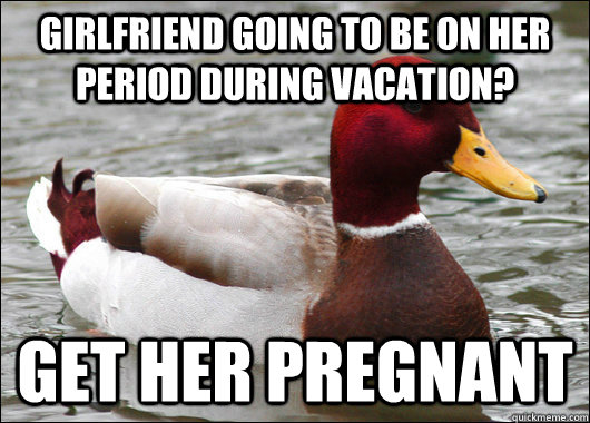 Girlfriend going to be on her period during vacation? get her pregnant  Malicious Advice Mallard