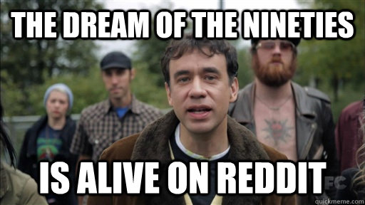 the dream of the nineties is alive on reddit - the dream of the nineties is alive on reddit  dream of the nineties