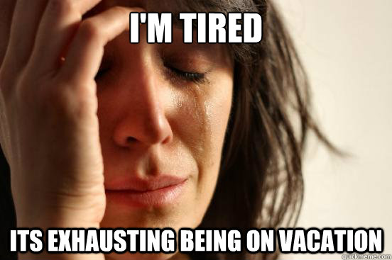 I'm tired its exhausting being on vacation - I'm tired its exhausting being on vacation  First World Problems