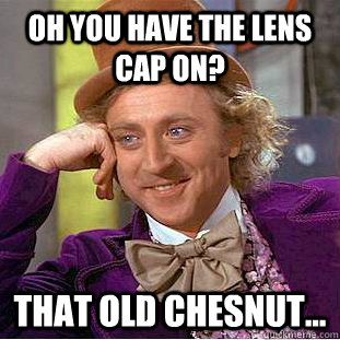 Oh you have the lens cap on? That old chesnut...  Condescending