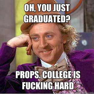 Oh, You just graduated? Props. College is fucking hard  Creepy Wonka