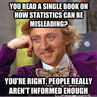 you read a single book on how statistics can be misleading? you're right, people really aren't informed enough  Condescending Wonka
