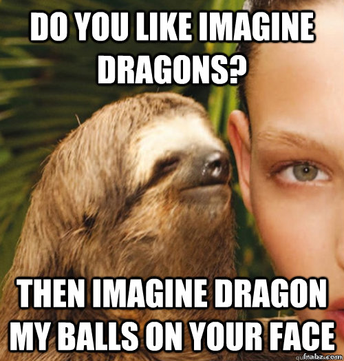 Do you like Imagine dragons? Then imagine dragon my balls on your face - Do you like Imagine dragons? Then imagine dragon my balls on your face  rape sloth