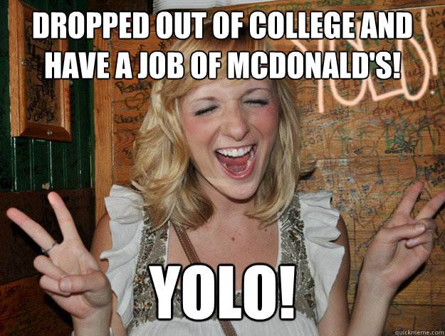 Dropped out of college and have a job of McDonald's! YOLO!  Yolo Girl