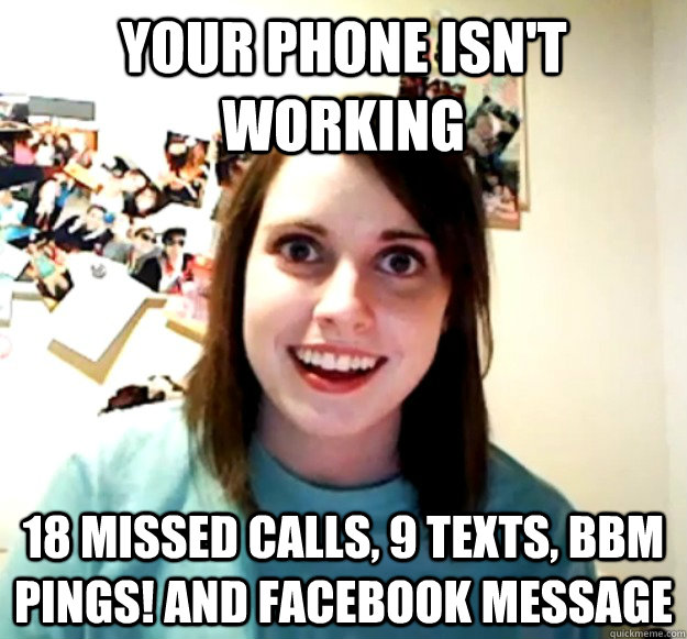 your phone isn't working 18 missed calls, 9 texts, bbm pings! and facebook message  Overly Attached Girlfriend