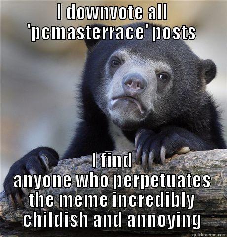 I DOWNVOTE ALL 'PCMASTERRACE' POSTS I FIND ANYONE WHO PERPETUATES THE MEME INCREDIBLY CHILDISH AND ANNOYING Confession Bear
