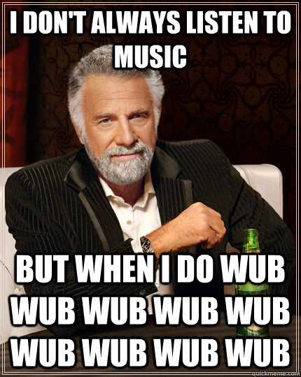 I don't always listen to music  but when i do wub wub wub wub wub wub wub wub wub   The Most Interesting Man In The World