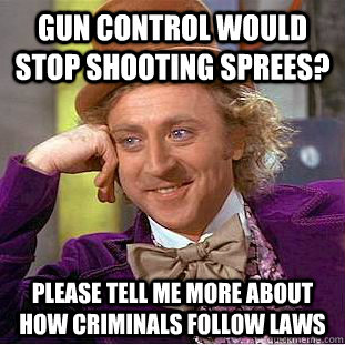 Gun control would stop shooting sprees? Please tell me more about how criminals follow laws  Condescending Wonka