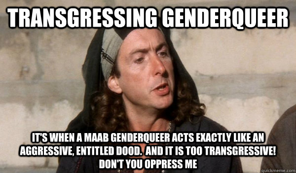 transgressing genderqueer it's when a maab genderqueer acts exactly like an aggressive, entitled dood.  and it is too transgressive!  don't you oppress me - transgressing genderqueer it's when a maab genderqueer acts exactly like an aggressive, entitled dood.  and it is too transgressive!  don't you oppress me  transactivistloretta