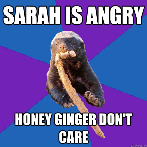 Sarah is angry honey ginger don't care  Honey Badger Dont Care