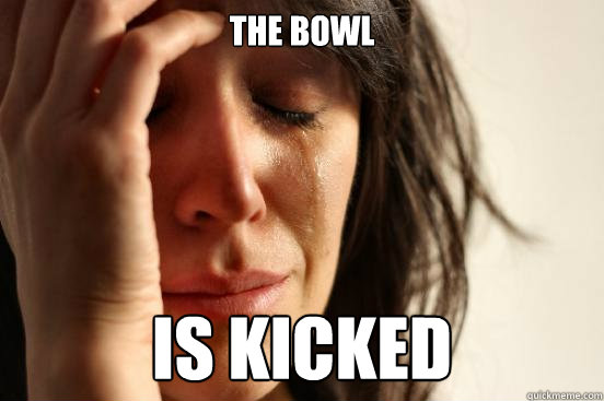 The Bowl Is Kicked  First World Problems