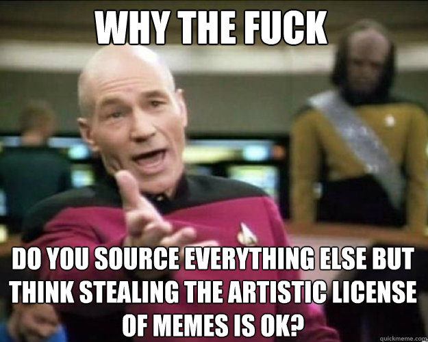 why the fuck do you source everything else but think stealing the artistic license of memes is ok?  - why the fuck do you source everything else but think stealing the artistic license of memes is ok?   Why the fuck