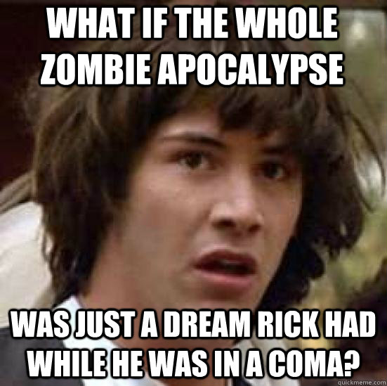 What if the whole zombie apocalypse was just a dream Rick had while he was in a coma?  conspiracy keanu