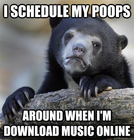 I schedule my poops around when I'm download music online  Confession Bear