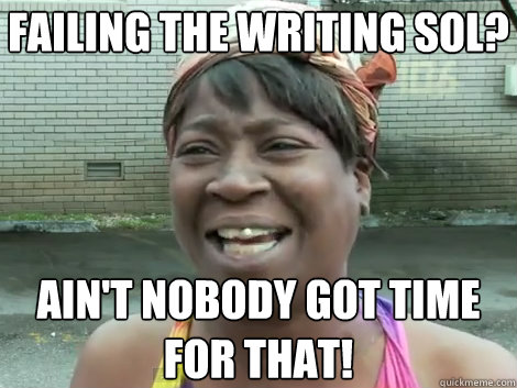 failing the writing sol? ain't nobody got time for that!  Sweet Brown Bronchitus