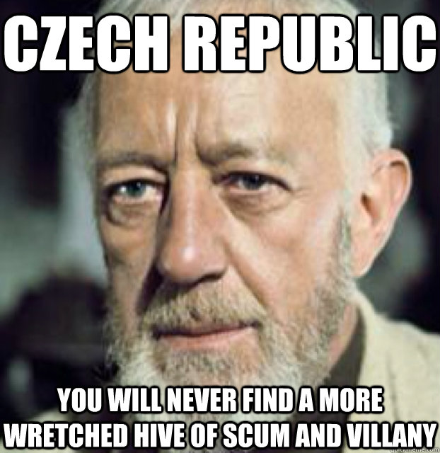 Czech Republic you will never find a more wretched hive of scum and villany  