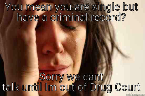 YOU MEAN YOU ARE SINGLE BUT HAVE A CRIMINAL RECORD? SORRY WE CANT TALK UNTIL IM OUT OF DRUG COURT First World Problems