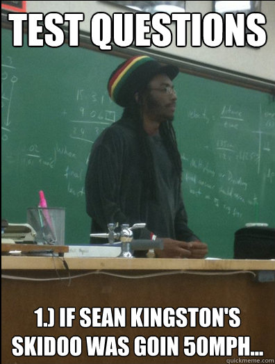 Test questions 1.) If Sean Kingston's skidoo was goin 50mph...  Rasta Science Teacher